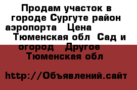 Продам участок в городе Сургуте район аэропорта › Цена ­ 950 000 - Тюменская обл. Сад и огород » Другое   . Тюменская обл.